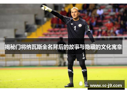 揭秘门将纳瓦斯全名背后的故事与隐藏的文化寓意