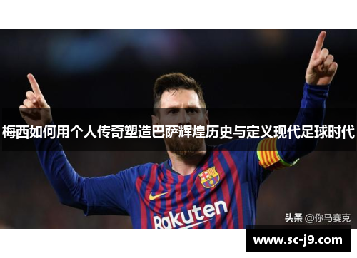 梅西如何用个人传奇塑造巴萨辉煌历史与定义现代足球时代