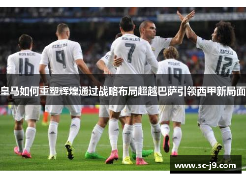 皇马如何重塑辉煌通过战略布局超越巴萨引领西甲新局面