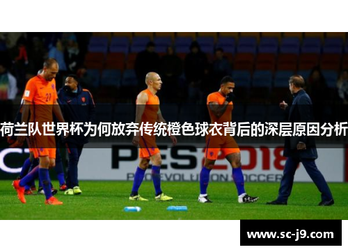 荷兰队世界杯为何放弃传统橙色球衣背后的深层原因分析