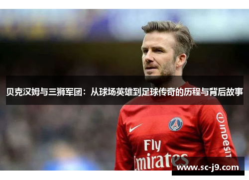 贝克汉姆与三狮军团：从球场英雄到足球传奇的历程与背后故事