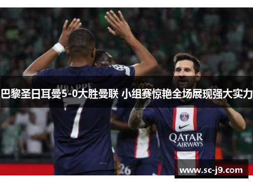 巴黎圣日耳曼5-0大胜曼联 小组赛惊艳全场展现强大实力