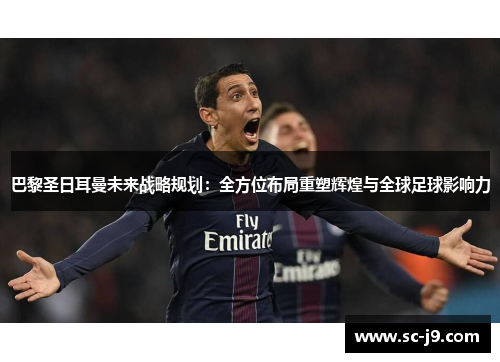 巴黎圣日耳曼未来战略规划：全方位布局重塑辉煌与全球足球影响力