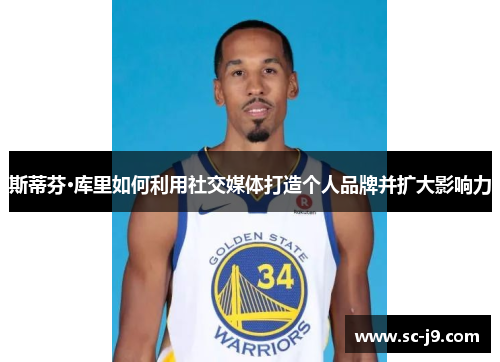 斯蒂芬·库里如何利用社交媒体打造个人品牌并扩大影响力