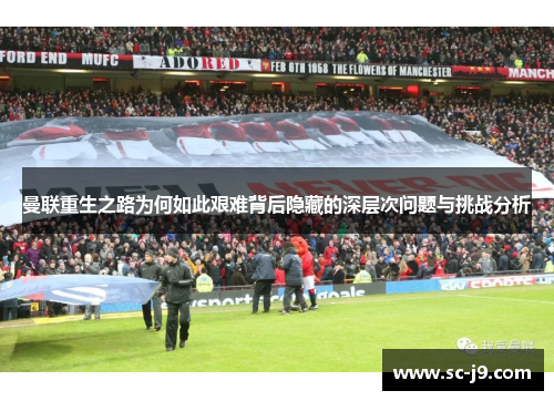 曼联重生之路为何如此艰难背后隐藏的深层次问题与挑战分析