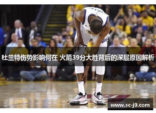杜兰特伤势影响何在 火箭39分大胜背后的深层原因解析
