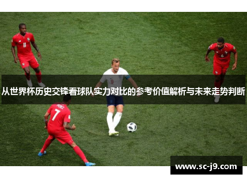 从世界杯历史交锋看球队实力对比的参考价值解析与未来走势判断