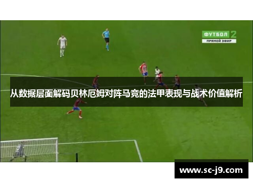 从数据层面解码贝林厄姆对阵马竞的法甲表现与战术价值解析