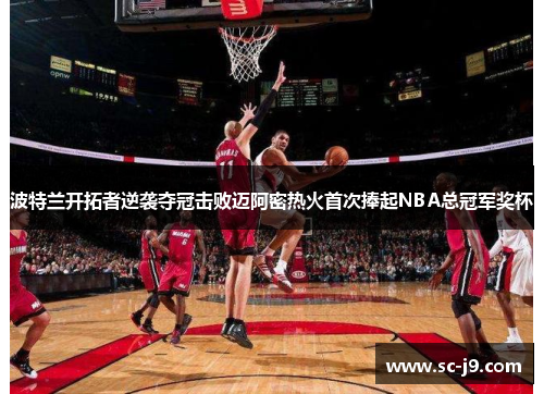 波特兰开拓者逆袭夺冠击败迈阿密热火首次捧起NBA总冠军奖杯