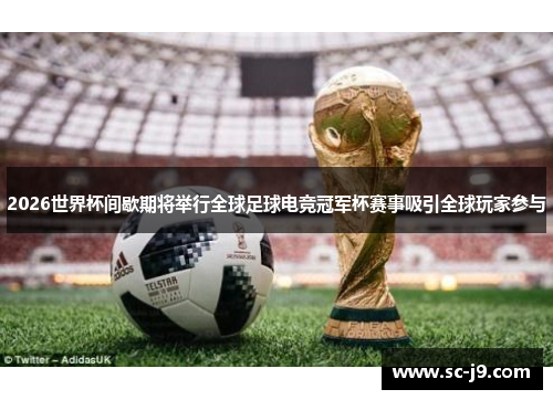 2026世界杯间歇期将举行全球足球电竞冠军杯赛事吸引全球玩家参与