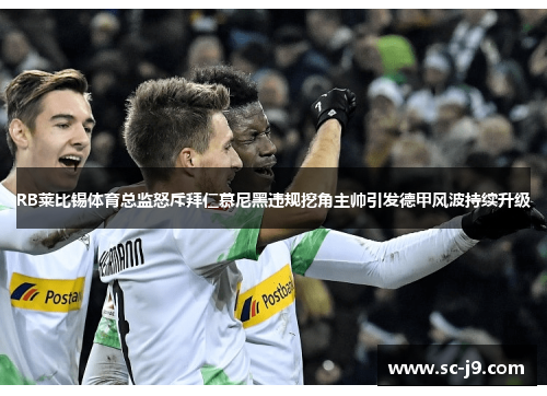 RB莱比锡体育总监怒斥拜仁慕尼黑违规挖角主帅引发德甲风波持续升级