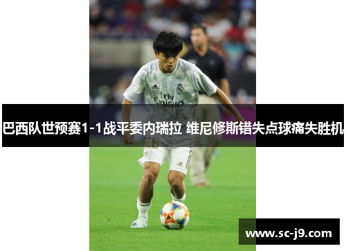 巴西队世预赛1-1战平委内瑞拉 维尼修斯错失点球痛失胜机