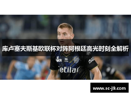 库卢塞夫斯基欧联杯对阵阿根廷高光时刻全解析