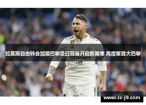 拉莫斯自由转会加盟巴黎圣日耳曼开启新篇章 再度聚首大巴黎