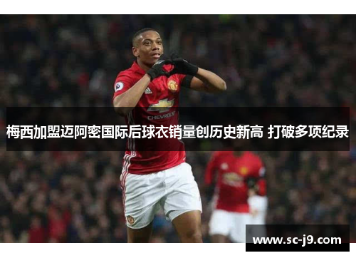 梅西加盟迈阿密国际后球衣销量创历史新高 打破多项纪录