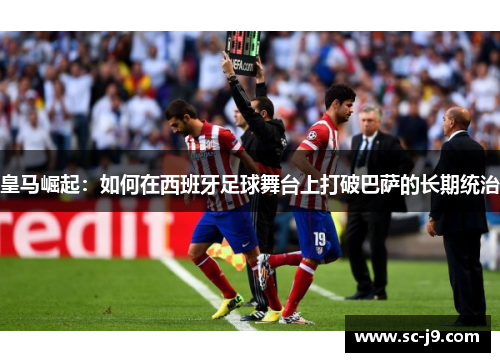 皇马崛起：如何在西班牙足球舞台上打破巴萨的长期统治