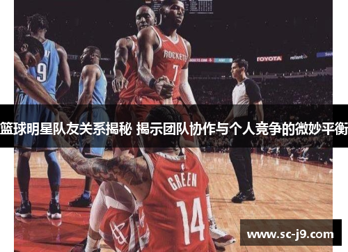 篮球明星队友关系揭秘 揭示团队协作与个人竞争的微妙平衡