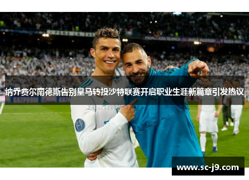 纳乔费尔南德斯告别皇马转投沙特联赛开启职业生涯新篇章引发热议