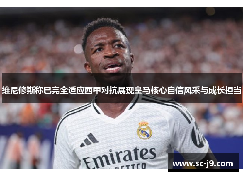 维尼修斯称已完全适应西甲对抗展现皇马核心自信风采与成长担当