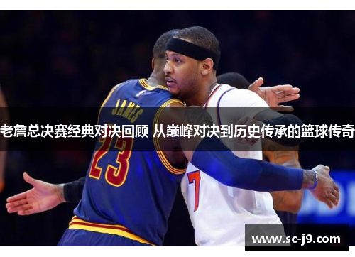 老詹总决赛经典对决回顾 从巅峰对决到历史传承的篮球传奇