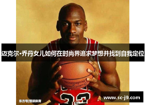 迈克尔·乔丹女儿如何在时尚界追求梦想并找到自我定位