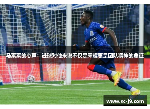 马莱莱的心声：进球对他来说不仅是荣耀更是团队精神的象征