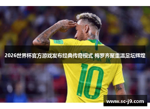 2026世界杯官方游戏发布经典传奇模式 梅罗齐聚重温足坛辉煌