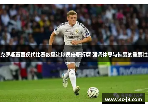 克罗斯直言现代比赛数量让球员倍感折磨 强调休息与恢复的重要性