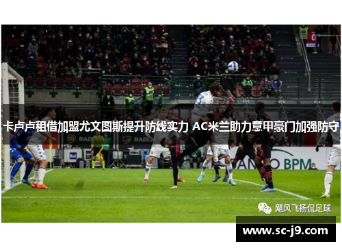 卡卢卢租借加盟尤文图斯提升防线实力 AC米兰助力意甲豪门加强防守